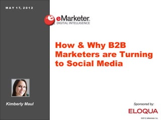M A Y 1 7, 2 0 1 2




                     How & Why B2B
                     Marketers are Turning
                     to Social Media



Kimberly Maul                        Sponsored by:



                                         ©2012 eMarketer Inc.
 