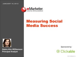 J A N U A R Y 1 9, 2 0 1 2




                             Measuring Social
                             Media Success




                                            Sponsored by:
Debra Aho Williamson
Principal Analyst

                                                   ©2012 eMarketer Inc.
 