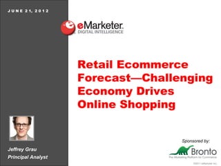 J U N E 2 1, 2 0 1 2




                       Retail Ecommerce
                       Forecast—Challenging
                       Economy Drives
                       Online Shopping


                                      Sponsored by:
Jeffrey Grau
Principal Analyst
                                           ©2011 eMarketer Inc.
 