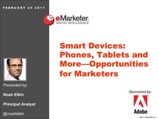 Presented by: Noah Elkin Principal Analyst @noahelkin F E B R U A R Y  2 4  2 0 1 1 Smart Devices: Phones, Tablets and More—Opportunities for Marketers   Sponsored   by: 