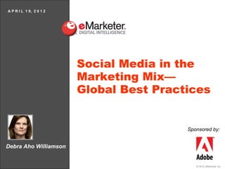 A P R I L 1 9, 2 0 1 2




                         Social Media in the
                         Marketing Mix—
                         Global Best Practices


                                          Sponsored by:


Debra Aho Williamson


                                             © 2012 eMarketer Inc.
 