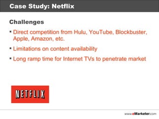 Case Study: Netflix Case Study: Netflix Challenges Direct competition from Hulu, YouTube, Blockbuster, Apple, Amazon, etc.  Limitations on content availability Long ramp time for Internet TVs to penetrate market 