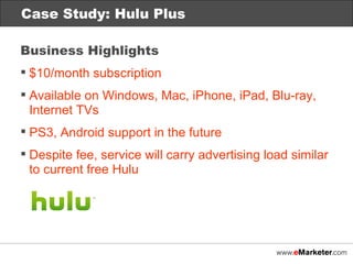 Case Study: Netflix Case Study: Hulu Plus Business Highlights $10/month subscription Available on Windows, Mac, iPhone, iPad, Blu-ray, Internet TVs PS3, Android support in the future Despite fee, service will carry advertising load similar  to current free Hulu 