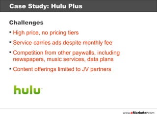 Case Study: Netflix Case Study: Hulu Plus Challenges High price, no pricing tiers Service carries ads despite monthly fee Competition from other paywalls, including newspapers, music services, data plans Content offerings limited to JV partners 
