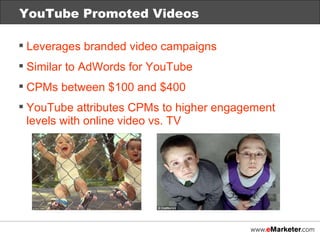 YouTube Promoted Videos Leverages branded video campaigns Similar to AdWords for YouTube CPMs between $100 and $400 YouTube attributes CPMs to higher engagement levels with online video vs. TV 