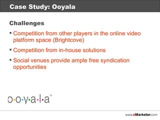 Case Study: Ooyala Challenges Competition from other players in the online video platform space (Brightcove) Competition from in-house solutions Social venues provide ample free syndication opportunities 
