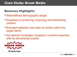 Case Study: Break Media Business Highlights Well-defined demographic target Expertise in producing, licensing and distributing content Branded websites that cater to niches within the target demo Ad network leverages company’s content expertise with its advertising muscle 