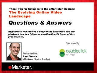 Thank you for tuning in to the eMarketer Webinar: The Evolving Online Video Landscape  Presented by: Paul Verna eMarketer Senior Analyst Questions & Answers Registrants will receive a copy of the slide deck and the playback link in a follow up email within 24 hours of this presentation.  Sponsored by: 