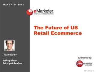 M A R C H  2 4  2 0 1 1 The Future of US Retail Ecommerce Presented by: Jeffrey Grau Principal Analyst Sponsored  by: 