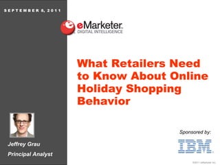 Jeffrey Grau Principal Analyst S E P T E M B E R  8,  2 0 1 1 What Retailers Need to Know About Online Holiday Shopping Behavior Sponsored by: 