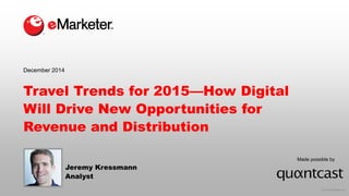 © 2014 eMarketer Inc.
Made possible by
Travel Trends for 2015—How Digital
Will Drive New Opportunities for
Revenue and Distribution
Jeremy Kressmann
Analyst
December 2014
 