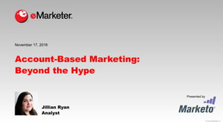 © 2016 eMarketer Inc.
Presented by
Account-Based Marketing:
Beyond the Hype
Jillian Ryan
Analyst
November 17, 2016
 