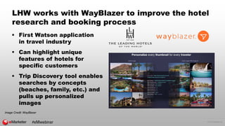© 2016 eMarketer Inc.
LHW works with WayBlazer to improve the hotel
research and booking process
 First Watson application
in travel industry
 Can highlight unique
features of hotels for
specific customers
 Trip Discovery tool enables
searches by concepts
(beaches, family, etc.) and
pulls up personalized
images
Image Credit: WayBlazer
#eMwebinar
 