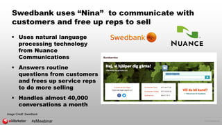 © 2016 eMarketer Inc.
Swedbank uses “Nina” to communicate with
customers and free up reps to sell
 Uses natural language
processing technology
from Nuance
Communications
 Answers routine
questions from customers
and frees up service reps
to do more selling
 Handles almost 40,000
conversations a month
Image Credit: Swedbank
#eMwebinar
 