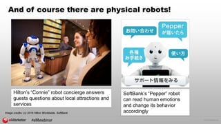 © 2016 eMarketer Inc.
And of course there are physical robots!
Image credits: (c) 2016 Hilton Worldwide, SoftBank
#eMwebinar
Hilton’s “Connie” robot concierge answers
guests questions about local attractions and
services
SoftBank’s “Pepper” robot
can read human emotions
and change its behavior
accordingly
 