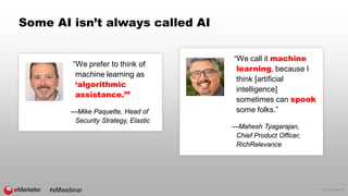 © 2016 eMarketer Inc.
Some AI isn’t always called AI
“We prefer to think of
machine learning as
‘algorithmic
assistance.’”
—Mike Paquette, Head of
Security Strategy, Elastic
“We call it machine
learning, because I
think [artificial
intelligence]
sometimes can spook
some folks.”
—Mahesh Tyagarajan,
Chief Product Officer,
RichRelevance
#eMwebinar
 