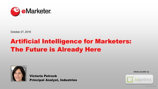 © 2016 eMarketer Inc.
Made possible by
Artificial Intelligence for Marketers:
The Future is Already Here
Victoria Petrock
Principal Analyst, Industries
October 27, 2016
 