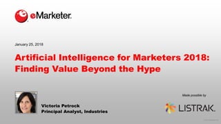 © 2018 eMarketer Inc.
Made possible by
Artificial Intelligence for Marketers 2018:
Finding Value Beyond the Hype
Victoria Petrock
Principal Analyst, Industries
January 25, 2018
 