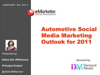 JANUARY 20, 2011




                       Automotive Social
                       Media Marketing
                       Outlook for 2011
Presented by:

Debra Aho Williamson             Sponsored by:

Principal Analyst

@DebraWilliamson
 