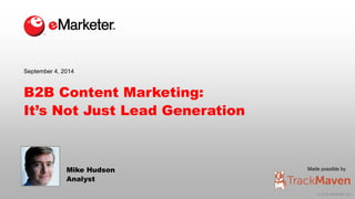 Made possible by 
© 2014 eMarketer Inc. 
September 4, 2014 
B2B Content Marketing: 
It’s Not Just Lead Generation 
Mike Hudson 
Analyst 
 
