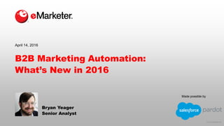 © 2016 eMarketer Inc.
Made possible by
B2B Marketing Automation:
What’s New in 2016
Bryan Yeager
Senior Analyst
April 14, 2016
 
