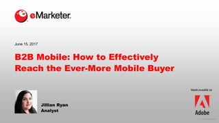 © 2017 eMarketer Inc.
B2B Mobile: How to Effectively
Reach the Ever-More Mobile Buyer
Jillian Ryan
Analyst
June 15, 2017
Made possible by
 