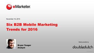 © 2015 eMarketer Inc.
Made possible by
Six B2B Mobile Marketing
Trends for 2016
Bryan Yeager
Analyst
November 19, 2015
 