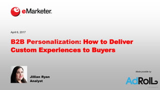 © 2017 eMarketer Inc.
Made possible by
B2B Personalization: How to Deliver
Custom Experiences to Buyers
Jillian Ryan
Analyst
April 6, 2017
 