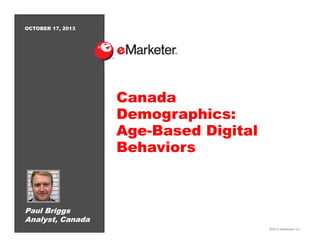 OCTOBER 17, 2013

Canada
Demographics:
Age-Based Digital
Behaviors

Paul Briggs
Analyst, Canada
©2013 eMarketer Inc.

 