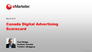 © 2015 eMarketer Inc.
Canada Digital Advertising
Scorecard
Paul Briggs
Analyst, Canada
Twitter: @briggsrp
May 20, 2015
 