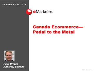 F E B R U A R Y 12, 2 0 1 4

Canada Ecommerce—
Pedal to the Metal

Paul Briggs
Analyst, Canada
©2014 eMarketer Inc.

 