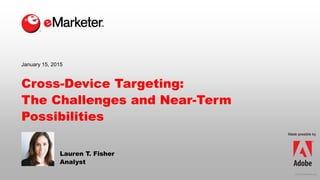 © 2015 eMarketer Inc.
Made possible by
Cross-Device Targeting:
The Challenges and Near-Term
Possibilities
Lauren T. Fisher
Analyst
January 15, 2015
 