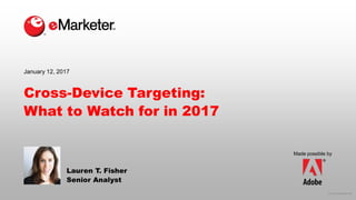 © 2016 eMarketer Inc.
Made possible by
Cross-Device Targeting:
What to Watch for in 2017
Lauren T. Fisher
Senior Analyst
January 12, 2017
 