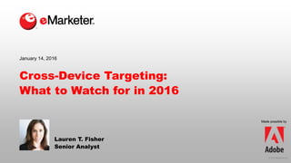 © 2016 eMarketer Inc.
Cross-Device Targeting:
What to Watch for in 2016
Lauren T. Fisher
Senior Analyst
January 14, 2016
Made possible by
 
