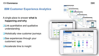 © 2016 IBM
IBM Customer Experience Analytics
A single place to answer what is
happening and why
Link quantitative and qualitative
understanding
Holistically view customer journeys
See experiences through your
customers’ eyes
Accelerate time to insight
 