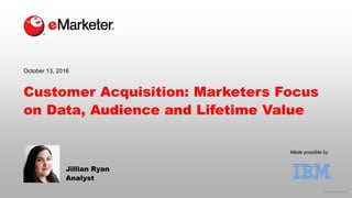 © 2016 eMarketer Inc.
Made possible by
Customer Acquisition: Marketers Focus
on Data, Audience and Lifetime Value
Jillian Ryan
Analyst
October 13, 2016
 