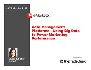 OCTOBER

2 4, 2 0 1 3

Data Management
Platforms—Using Big Data
to Power Marketing
Performance

Lauren T. Fisher
Analyst

Sponsored by:

©2013 eMarketer Inc.

 