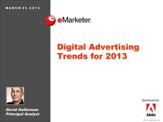 M A R C H 2 1, 2 0 1 3




                         Digital Advertising
                         Trends for 2013




                                               Sponsored by:


David Hallerman
Principal Analyst
                                               ©2013 eMarketer Inc.
 