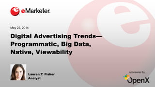 Digital Advertising Trends—
Programmatic, Big Data, Native,
Viewability
The webinar will begin at 1:00 PM ET
You will be connected to audio using your computer’s microphone and speakers
(VoIP). A headset is recommended. Or you may select “Use Telephone” after joining
the webinar. To join using your telephone, dial the conference number and provide the
access code noted in your control panel.
You will receive an email tomorrow that includes a link to view the deck and
webinar recording.
Presented by:
Lauren T. Fisher
Analyst, eMarketer, Inc.
May 22, 2014
sponsored by
Twitter Hashtag:
#eMwebinar
 