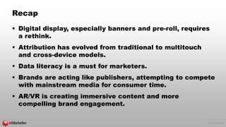 © 2017 eMarketer Inc.
Recap
 Digital display, especially banners and pre-roll, requires
a rethink.
 Attribution has evol...