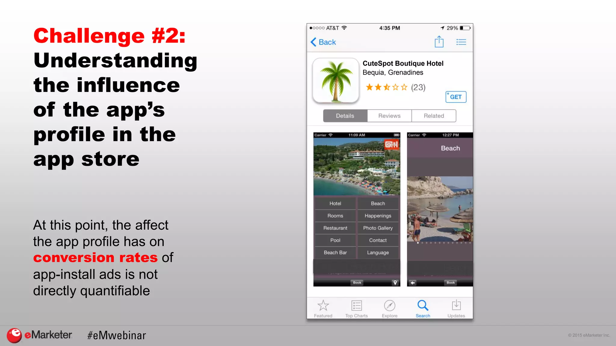 © 2015 eMarketer Inc.
Challenge #2:
Understanding
the influence
of the app’s
profile in the
app store
At this point, the affect
the app profile has on
conversion rates of
app-install ads is not
directly quantifiable
CuteSpot Boutique Hotel
Bequia, Grenadines
 
