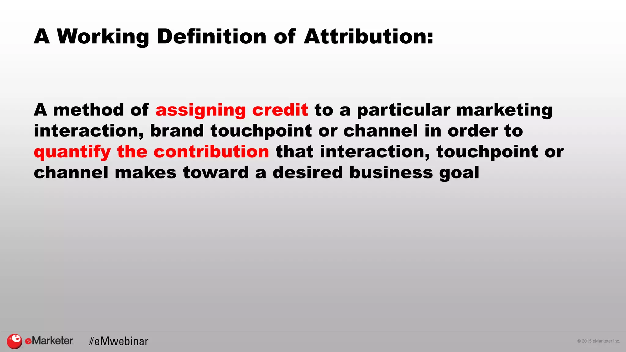 © 2015 eMarketer Inc.
A Working Definition of Attribution:
A method of assigning credit to a particular marketing
interaction, brand touchpoint or channel in order to
quantify the contribution that interaction, touchpoint or
channel makes toward a desired business goal
 