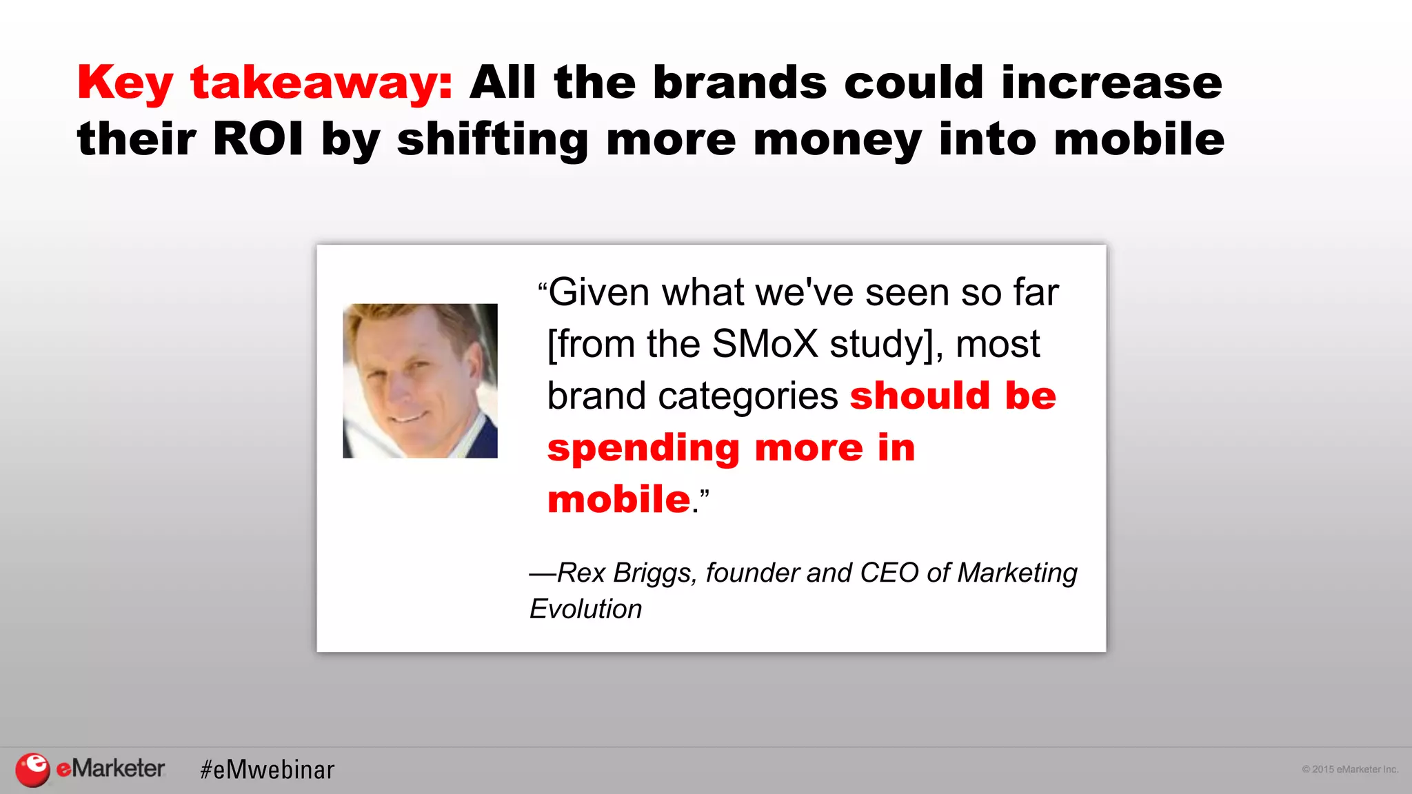 © 2015 eMarketer Inc.
Key takeaway: All the brands could increase
their ROI by shifting more money into mobile
“Given what we've seen so far
[from the SMoX study], most
brand categories should be
spending more in
mobile.”
—Rex Briggs, founder and CEO of Marketing
Evolution
 