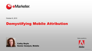 © 2015 eMarketer Inc.
Made possible by
Demystifying Mobile Attribution
Cathy Boyle
Senior Analyst, Mobile
October 8, 2015
 