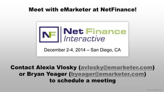 © 2014 eMarketer Inc. 
Meet with eMarketer at NetFinance! 
Contact Alexia Vlosky (avlosky@emarketer.com) or Bryan Yeager (byeager@emarketer.com) to schedule a meeting 
December 2-4, 2014 –San Diego, CA  