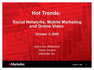 Hot Trends:  Social Networks, Mobile Marketing and Online Video  October 3, 2008 Debra Aho Williamson Senior Analyst eMarketer Inc. October 3, 2008 