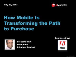 ©2013 eMarketer Inc.
May 23, 2013
How Mobile Is
Transforming the Path
to Purchase
Presented by:
Noah Elkin
Principal Analyst
Sponsored by:
 