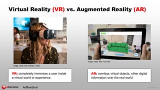© 2016 eMarketer Inc.
Virtual Reality (VR) vs. Augmented Reality (AR)
Image credit: Nan Palmero, Flickr
VR: completely immerses a user inside
a virtual world or experience
Image credit: Ikea, YouTube
AR: overlays virtual objects, other digital
information over the real world
 
