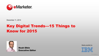 © 2014 eMarketer Inc. 
Made possible by 
Key Digital Trends—15 Things to Know for 2015 
Noah Elkin 
Executive Editor 
December 11, 2014  