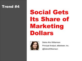 Trend #4 Social Gets  Its Share of Marketing Dollars Debra Aho Williamson Principal Analyst, eMarketer, Inc.  @DebraWilliamson 